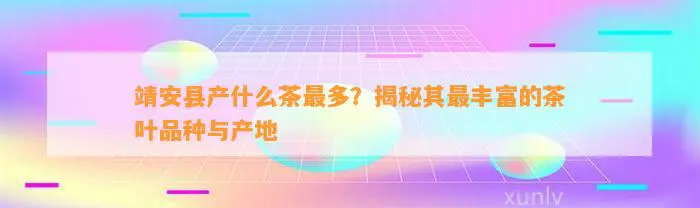 靖安县产什么茶最多？揭秘其最丰富的茶叶品种与产地