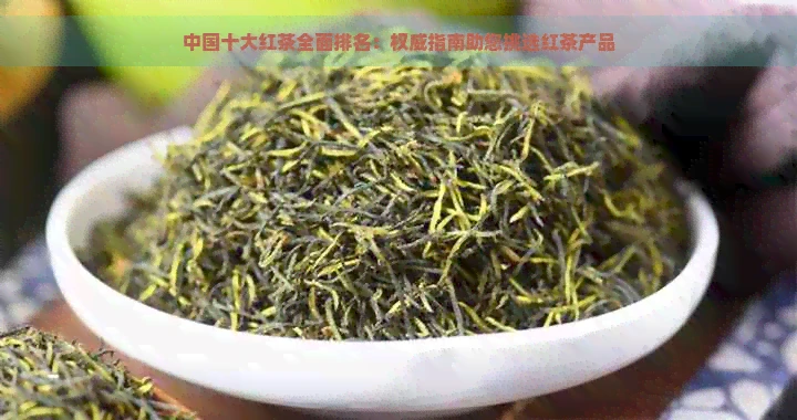 中国十大红茶全面排名:权威指南助您挑选红茶产品
