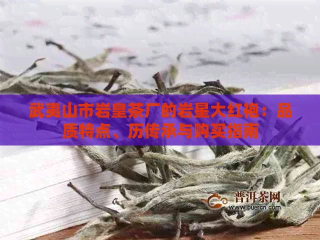 武夷山市岩皇茶厂的岩星大红袍:品质特点、历传承与购买指南 武夷山市岩皇茶厂的岩星大红袍:品质特点、历传承与购买指南