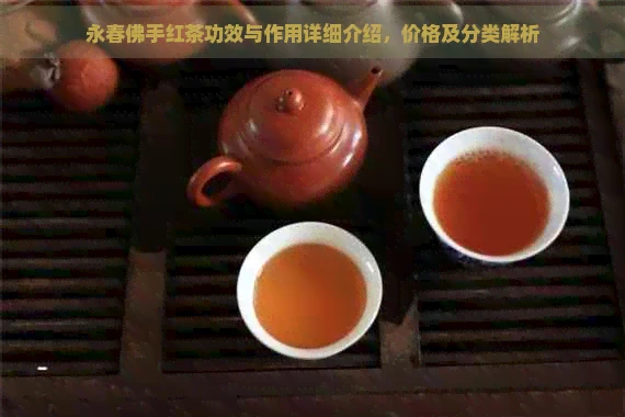 永春佛手红茶功效与作用详细介绍，价格及分类解析